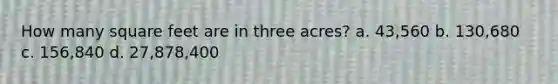 How many square feet are in three acres? a. 43,560 b. 130,680 c. 156,840 d. 27,878,400