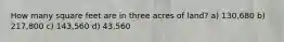 How many square feet are in three acres of land? a) 130,680 b) 217,800 c) 143,560 d) 43,560