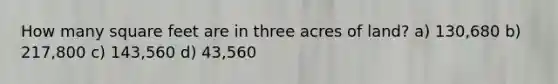 How many square feet are in three acres of land? a) 130,680 b) 217,800 c) 143,560 d) 43,560