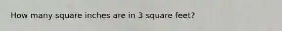 How many square inches are in 3 square feet?