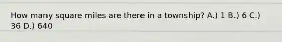 How many square miles are there in a township? A.) 1 B.) 6 C.) 36 D.) 640