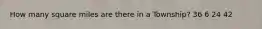 How many square miles are there in a Township? 36 6 24 42