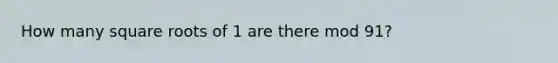 How many <a href='https://www.questionai.com/knowledge/kKGby1pWB9-square-roots' class='anchor-knowledge'>square roots</a> of 1 are there mod 91?