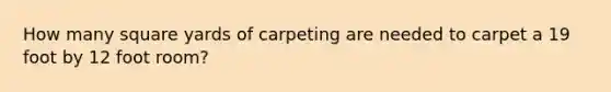 How many square yards of carpeting are needed to carpet a 19 foot by 12 foot room?