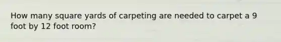 How many square yards of carpeting are needed to carpet a 9 foot by 12 foot room?