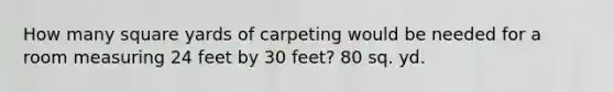 How many square yards of carpeting would be needed for a room measuring 24 feet by 30 feet? 80 sq. yd.