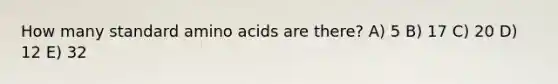 How many standard amino acids are there? A) 5 B) 17 C) 20 D) 12 E) 32