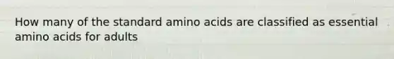 How many of the standard amino acids are classified as essential amino acids for adults