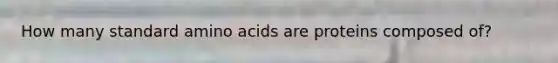 How many standard <a href='https://www.questionai.com/knowledge/k9gb720LCl-amino-acids' class='anchor-knowledge'>amino acids</a> are proteins composed of?