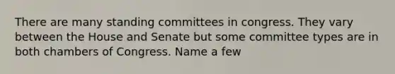 There are many standing committees in congress. They vary between the House and Senate but some committee types are in both chambers of Congress. Name a few