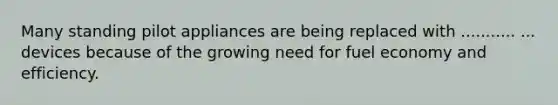 Many standing pilot appliances are being replaced with ........... ... devices because of the growing need for fuel economy and efficiency.