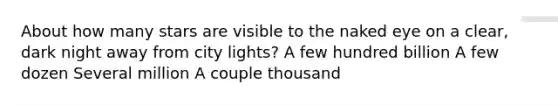 About how many stars are visible to the naked eye on a clear, dark night away from city lights? A few hundred billion A few dozen Several million A couple thousand