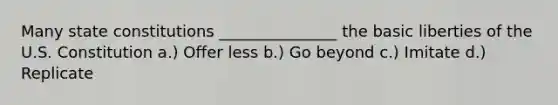 Many state constitutions _______________ the basic liberties of the U.S. Constitution a.) Offer less b.) Go beyond c.) Imitate d.) Replicate