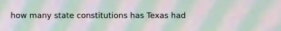 how many state constitutions has Texas had