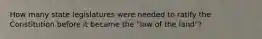 How many state legislatures were needed to ratify the Constitution before it became the "law of the land"?