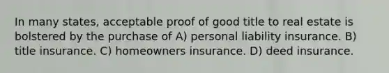 In many states, acceptable proof of good title to real estate is bolstered by the purchase of A) personal <a href='https://www.questionai.com/knowledge/kNcp3qzwWE-liability-insurance' class='anchor-knowledge'>liability insurance</a>. B) title insurance. C) homeowners insurance. D) deed insurance.