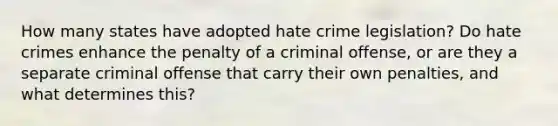 How many states have adopted hate crime legislation? Do hate crimes enhance the penalty of a criminal offense, or are they a separate criminal offense that carry their own penalties, and what determines this?