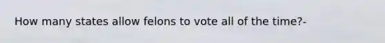 How many states allow felons to vote all of the time?-