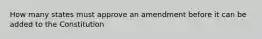 How many states must approve an amendment before it can be added to the Constitution