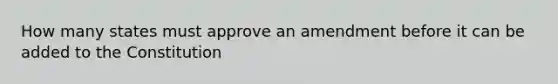 How many states must approve an amendment before it can be added to the Constitution