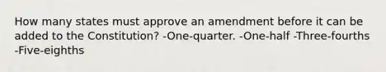 How many states must approve an amendment before it can be added to the Constitution? -One-quarter. -One-half -Three-fourths -Five-eighths