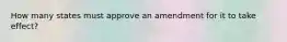 How many states must approve an amendment for it to take effect?