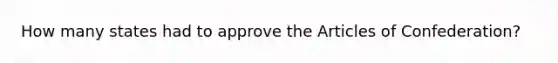 How many states had to approve <a href='https://www.questionai.com/knowledge/k5NDraRCFC-the-articles-of-confederation' class='anchor-knowledge'>the articles of confederation</a>?