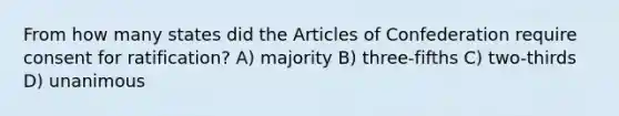 From how many states did <a href='https://www.questionai.com/knowledge/k5NDraRCFC-the-articles-of-confederation' class='anchor-knowledge'>the articles of confederation</a> require consent for ratification? A) majority B) three-fifths C) two-thirds D) unanimous