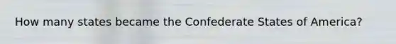 How many states became the Confederate States of America?