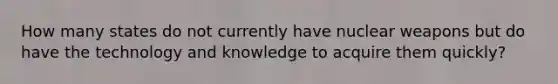 How many states do not currently have nuclear weapons but do have the technology and knowledge to acquire them quickly?