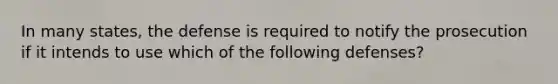 In many states, the defense is required to notify the prosecution if it intends to use which of the following defenses?