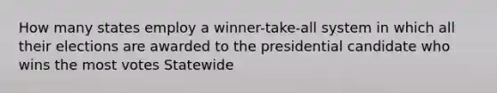 How many states employ a winner-take-all system in which all their elections are awarded to the presidential candidate who wins the most votes Statewide