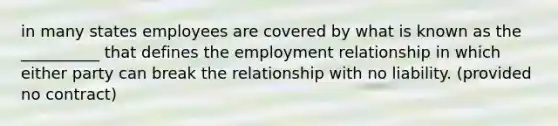 in many states employees are covered by what is known as the __________ that defines the employment relationship in which either party can break the relationship with no liability. (provided no contract)