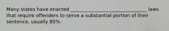 Many states have enacted ________________________________ laws that require offenders to serve a substantial portion of their sentence, usually 85%.