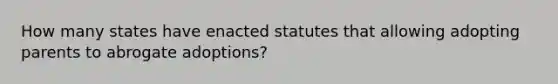 How many states have enacted statutes that allowing adopting parents to abrogate adoptions?