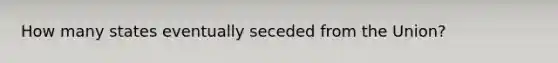 How many states eventually seceded from the Union?