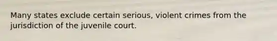 Many states exclude certain serious, violent crimes from the jurisdiction of the juvenile court.