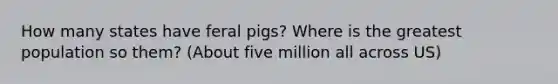 How many states have feral pigs? Where is the greatest population so them? (About five million all across US)