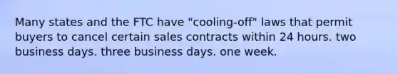 Many states and the FTC have "cooling-off" laws that permit buyers to cancel certain sales contracts within 24 hours. two business days. three business days. one week.