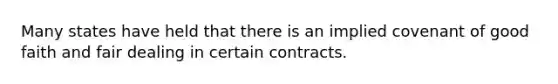 Many states have held that there is an implied covenant of good faith and fair dealing in certain contracts.