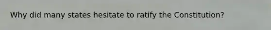 Why did many states hesitate to ratify the Constitution?