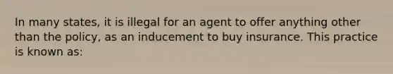 In many states, it is illegal for an agent to offer anything other than the policy, as an inducement to buy insurance. This practice is known as: