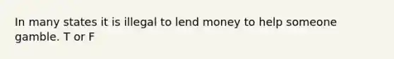 In many states it is illegal to lend money to help someone gamble. T or F