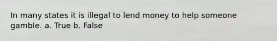 In many states it is illegal to lend money to help someone gamble. a. True b. False