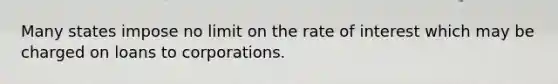 Many states impose no limit on the rate of interest which may be charged on loans to corporations.