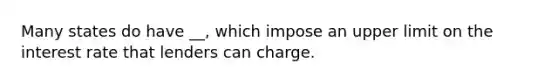 Many states do have __, which impose an upper limit on the interest rate that lenders can charge.