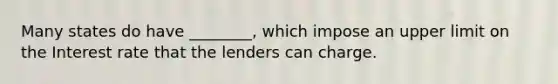 Many states do have ________, which impose an upper limit on the Interest rate that the lenders can charge.