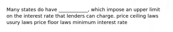 Many states do have ____________, which impose an upper limit on the interest rate that lenders can charge. price ceiling laws usury laws price floor laws minimum interest rate