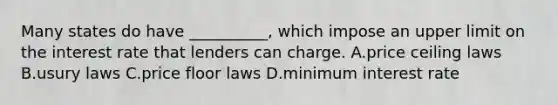 Many states do have __________, which impose an upper limit on the interest rate that lenders can charge. A.price ceiling laws B.usury laws C.price floor laws D.minimum interest rate