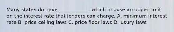 Many states do have ____________, which impose an upper limit on the interest rate that lenders can charge. A. minimum interest rate B. price ceiling laws C. price floor laws D. usury laws